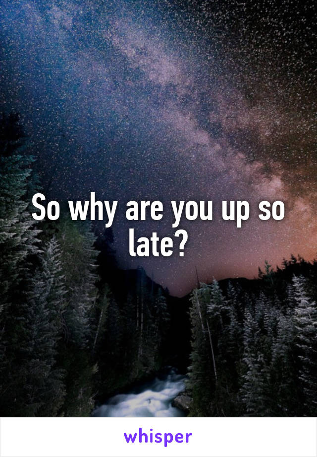 So why are you up so late?