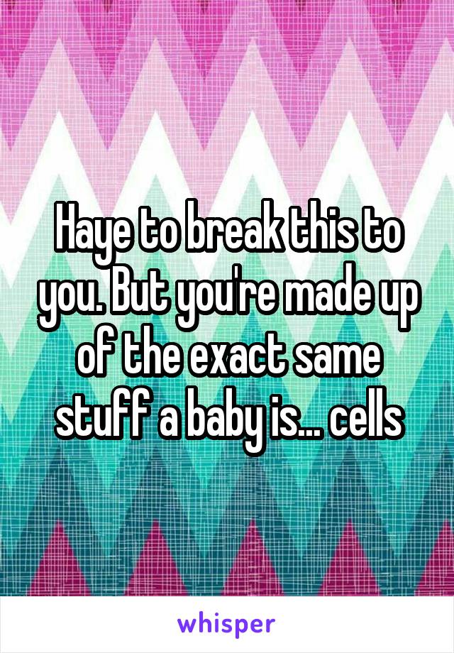 Haye to break this to you. But you're made up of the exact same stuff a baby is... cells