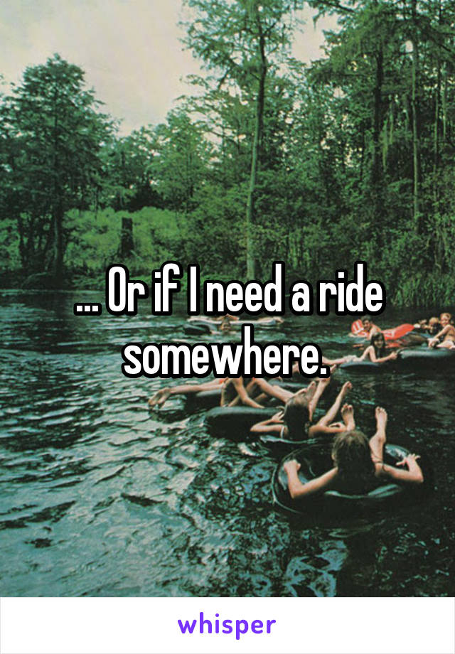 ... Or if I need a ride somewhere. 