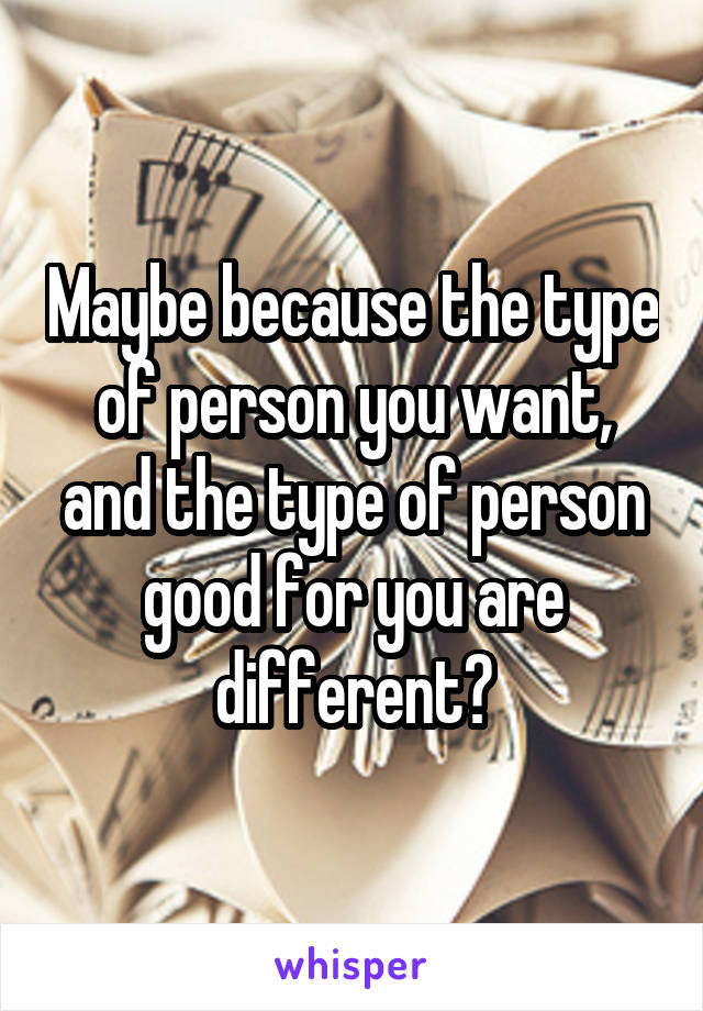 Maybe because the type of person you want, and the type of person good for you are different?