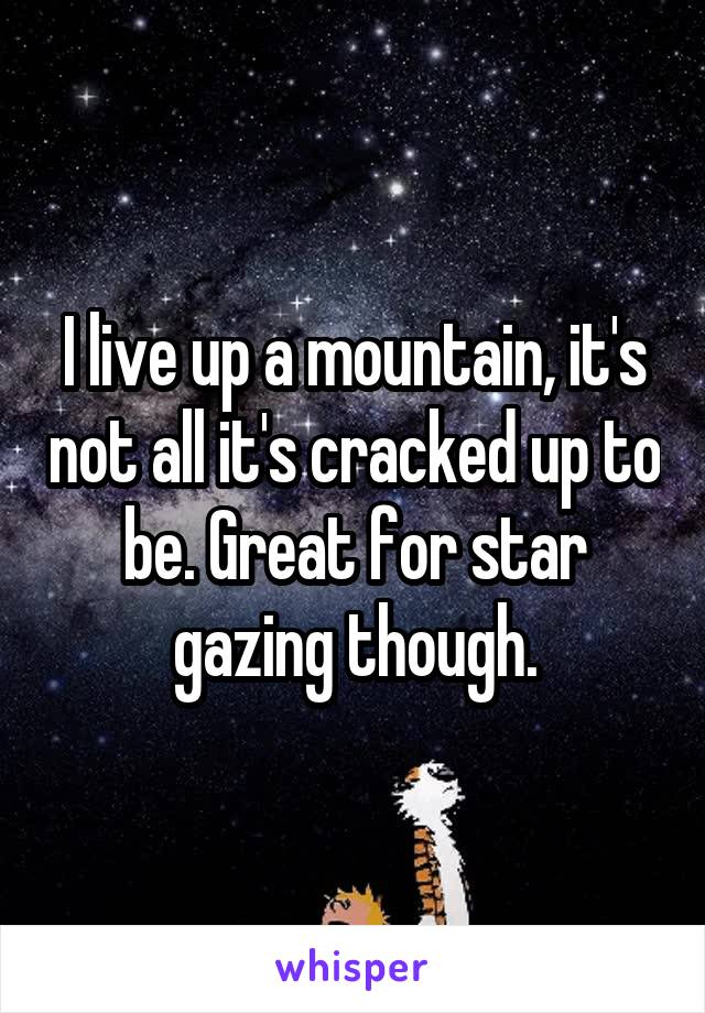 I live up a mountain, it's not all it's cracked up to be. Great for star gazing though.