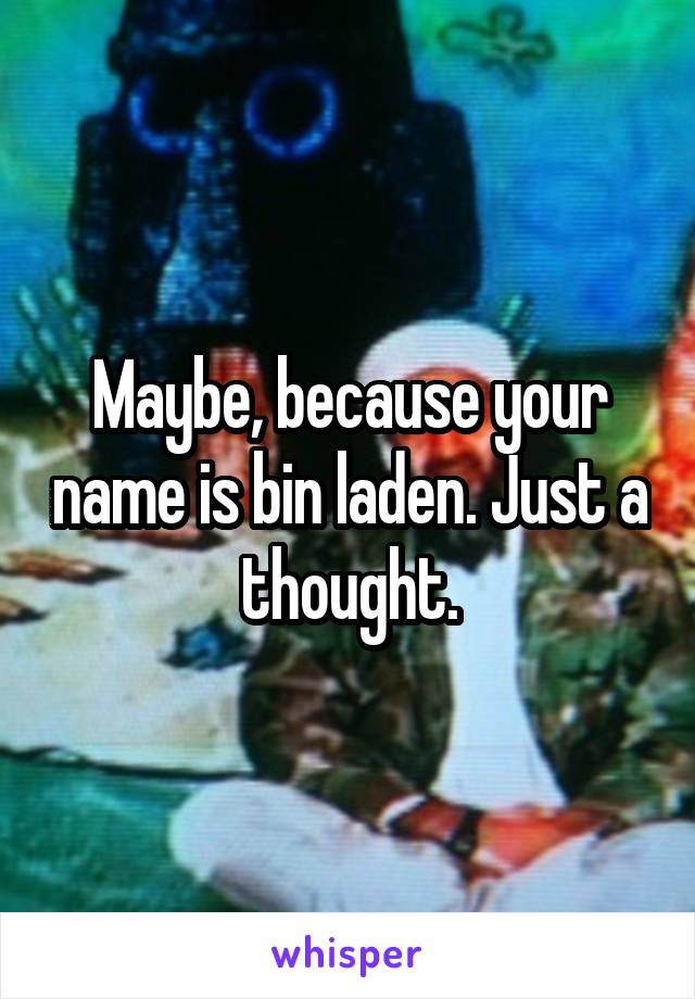 Maybe, because your name is bin laden. Just a thought.