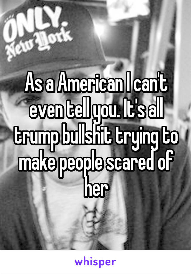 As a American I can't even tell you. It's all trump bullshit trying to make people scared of her