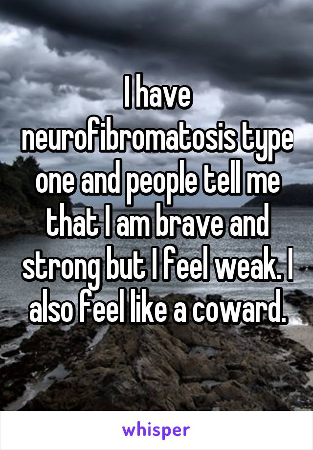 I have neurofibromatosis type one and people tell me that I am brave and strong but I feel weak. I also feel like a coward.

