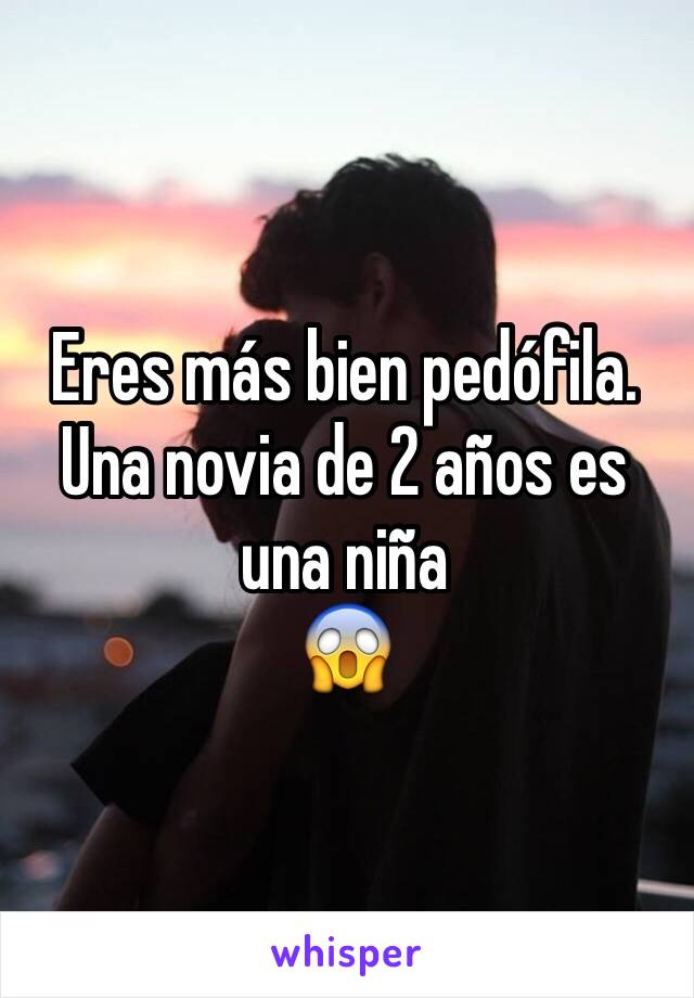 Eres más bien pedófila.
Una novia de 2 años es una niña
😱