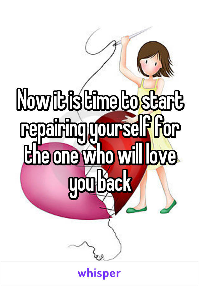 Now it is time to start repairing yourself for the one who will love you back