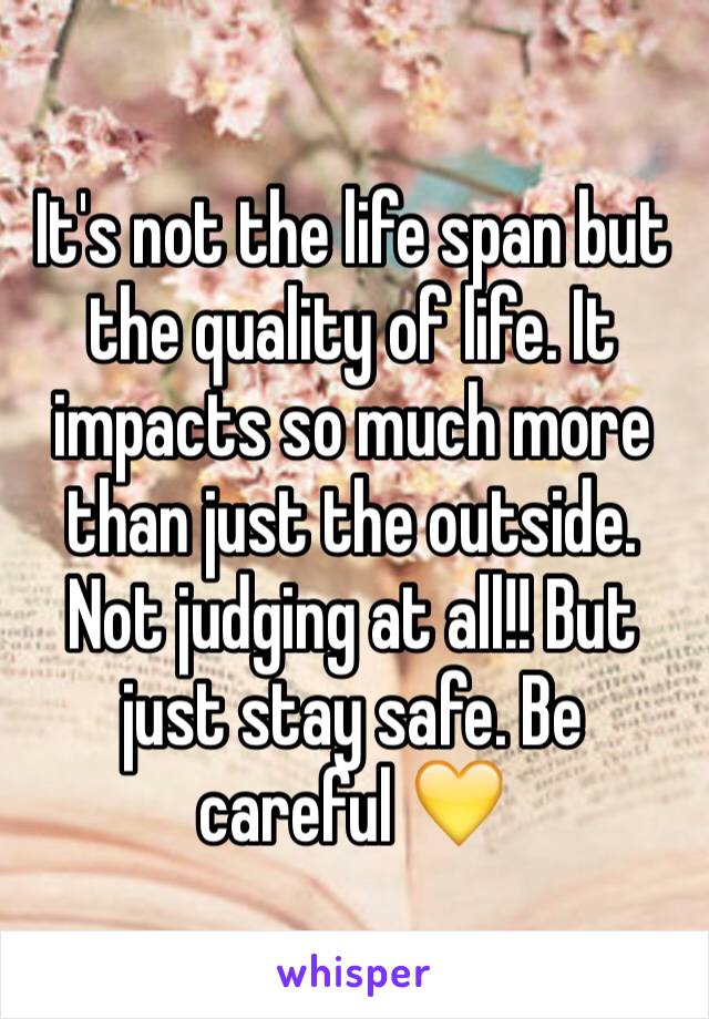 It's not the life span but the quality of life. It impacts so much more than just the outside. Not judging at all!! But just stay safe. Be careful 💛