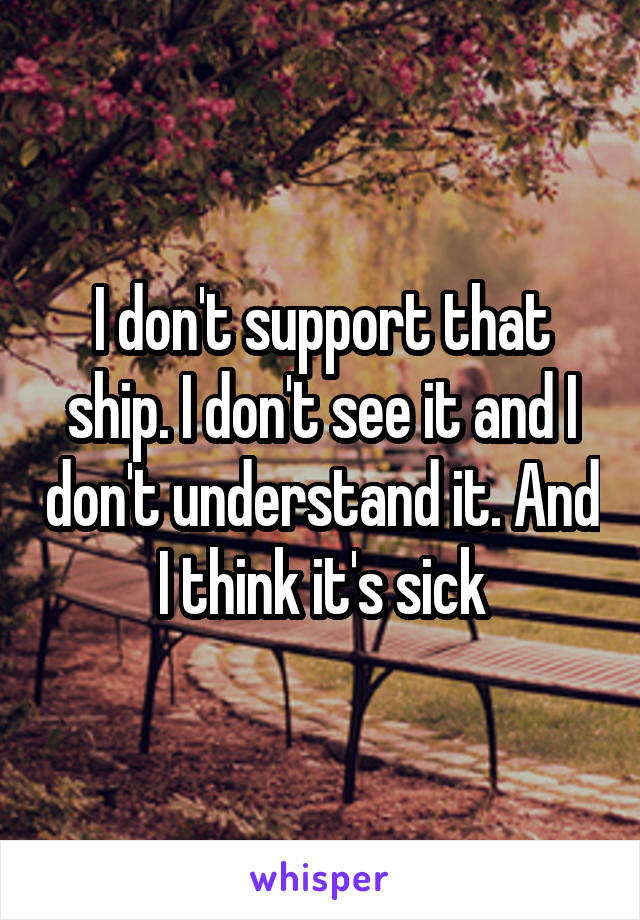 I don't support that ship. I don't see it and I don't understand it. And I think it's sick