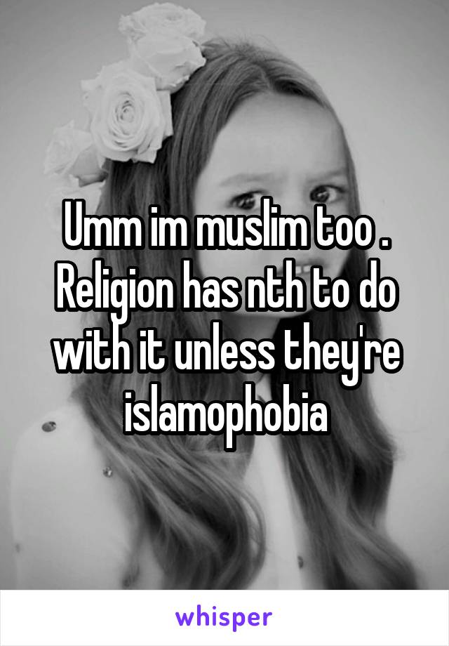 Umm im muslim too . Religion has nth to do with it unless they're islamophobia