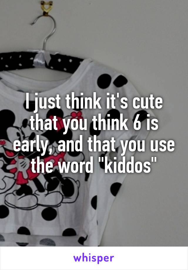 I just think it's cute that you think 6 is early, and that you use the word "kiddos"