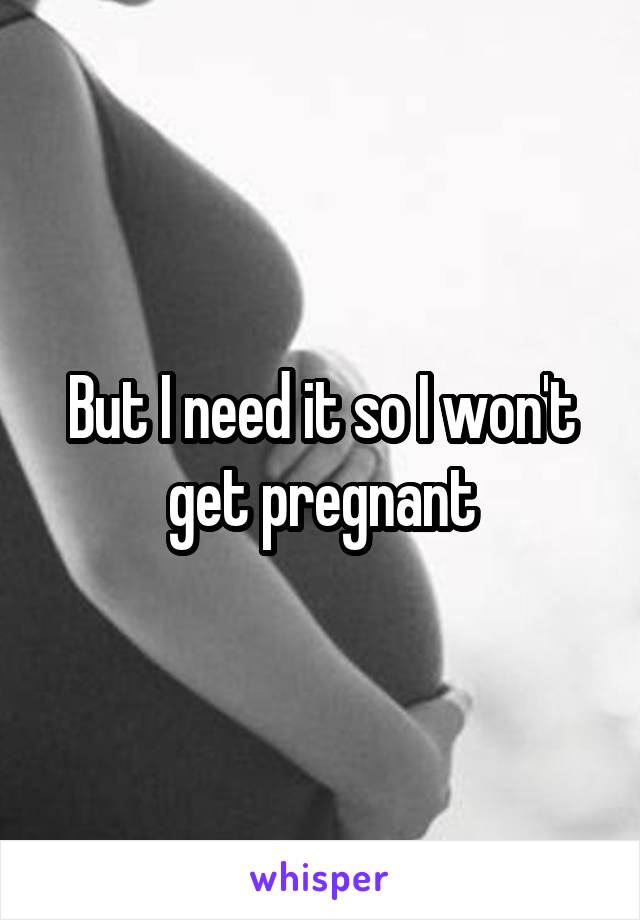 But I need it so I won't get pregnant