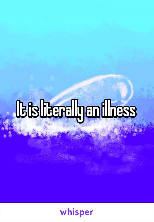 It is literally an illness 