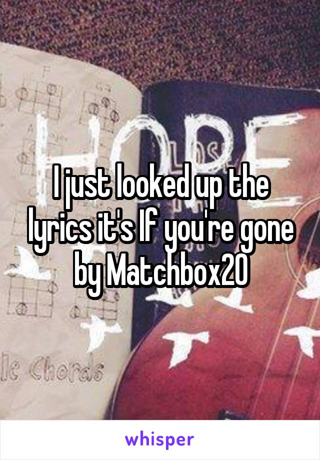 I just looked up the lyrics it's If you're gone by Matchbox20