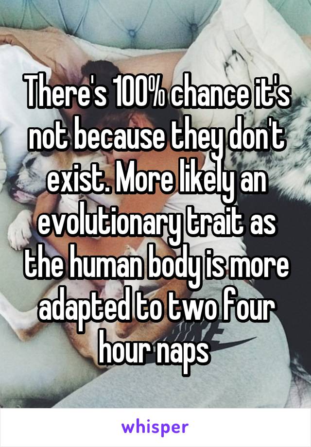 There's 100% chance it's not because they don't exist. More likely an evolutionary trait as the human body is more adapted to two four hour naps 