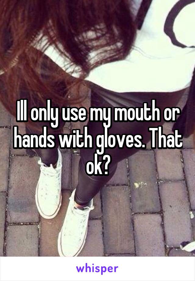 Ill only use my mouth or hands with gloves. That ok?