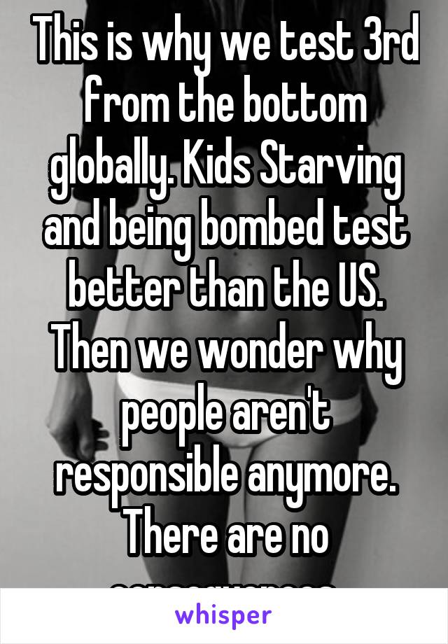 This is why we test 3rd from the bottom globally. Kids Starving and being bombed test better than the US. Then we wonder why people aren't responsible anymore. There are no consequences.