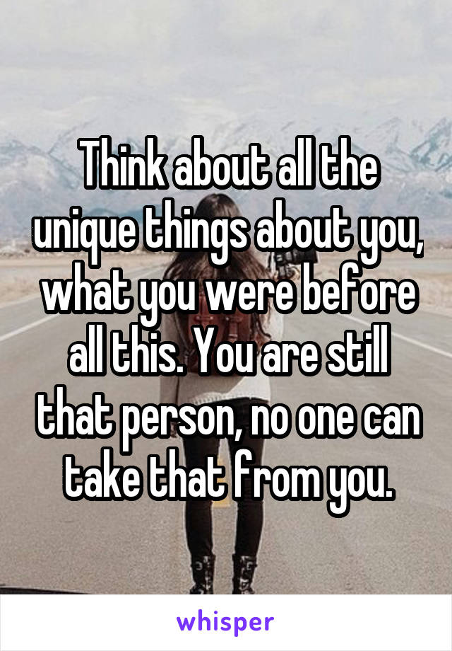 Think about all the unique things about you, what you were before all this. You are still that person, no one can take that from you.