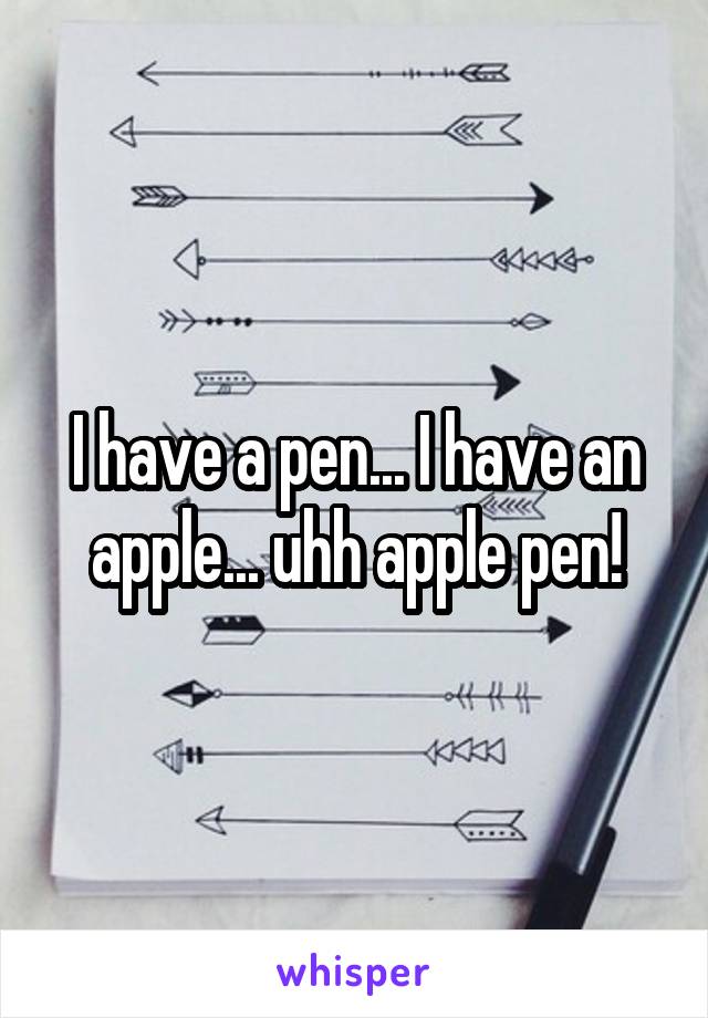 I have a pen... I have an apple... uhh apple pen!