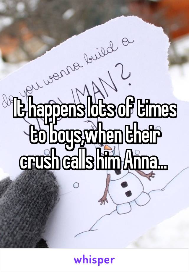 It happens lots of times to boys,when their crush calls him Anna... 