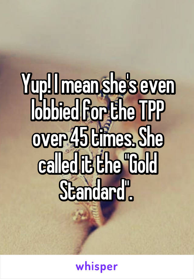 Yup! I mean she's even lobbied for the TPP over 45 times. She called it the "Gold Standard". 