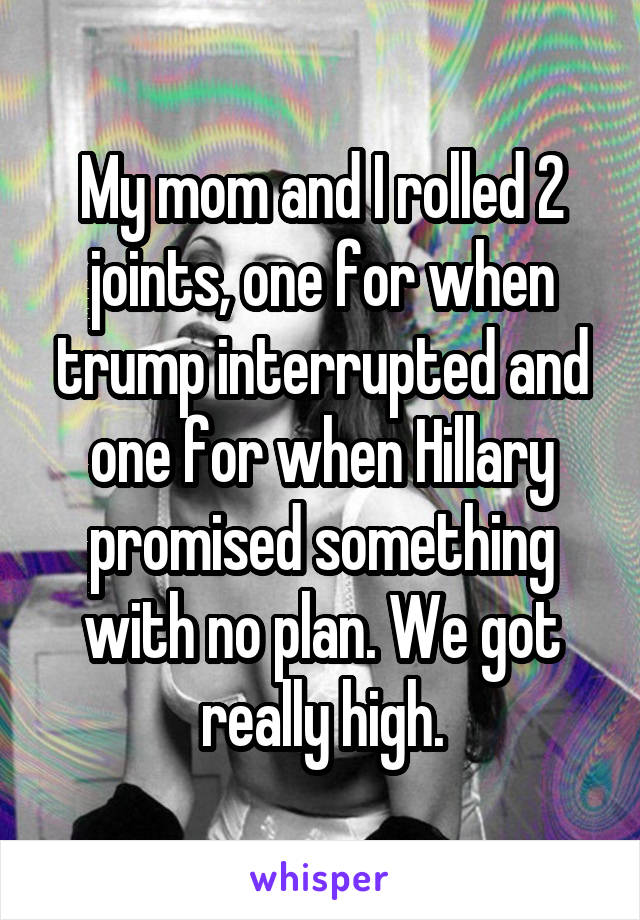 My mom and I rolled 2 joints, one for when trump interrupted and one for when Hillary promised something with no plan. We got really high.