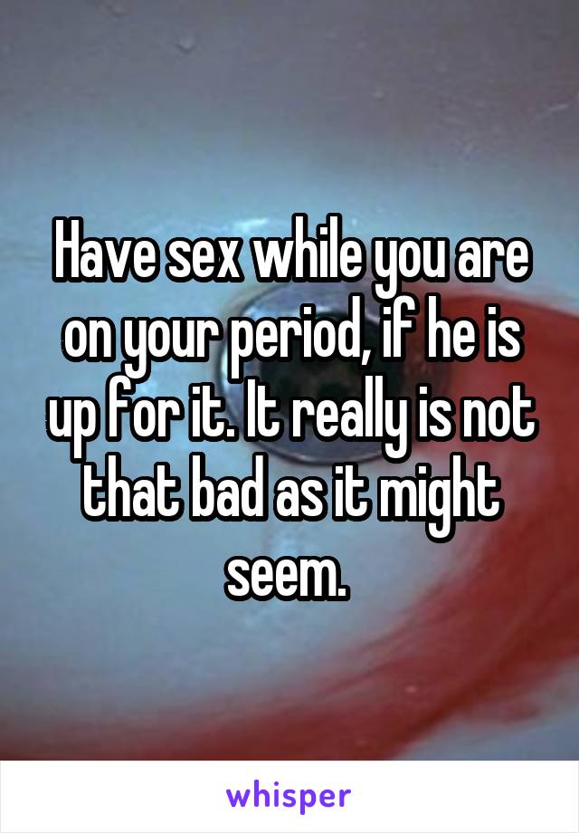 Have sex while you are on your period, if he is up for it. It really is not that bad as it might seem. 