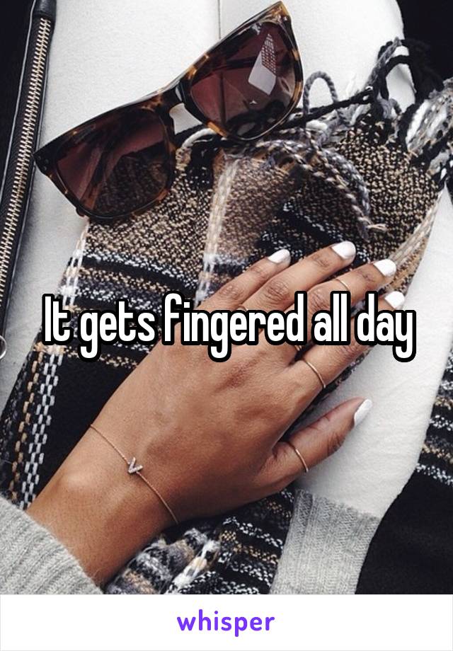 It gets fingered all day