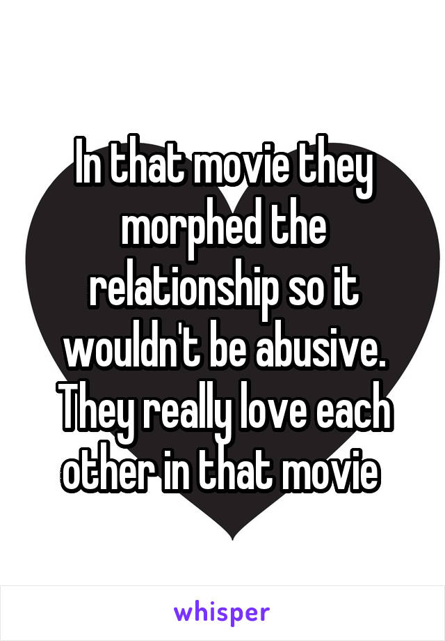 In that movie they morphed the relationship so it wouldn't be abusive. They really love each other in that movie 