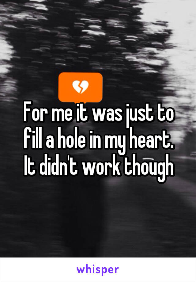 For me it was just to fill a hole in my heart.
It didn't work though