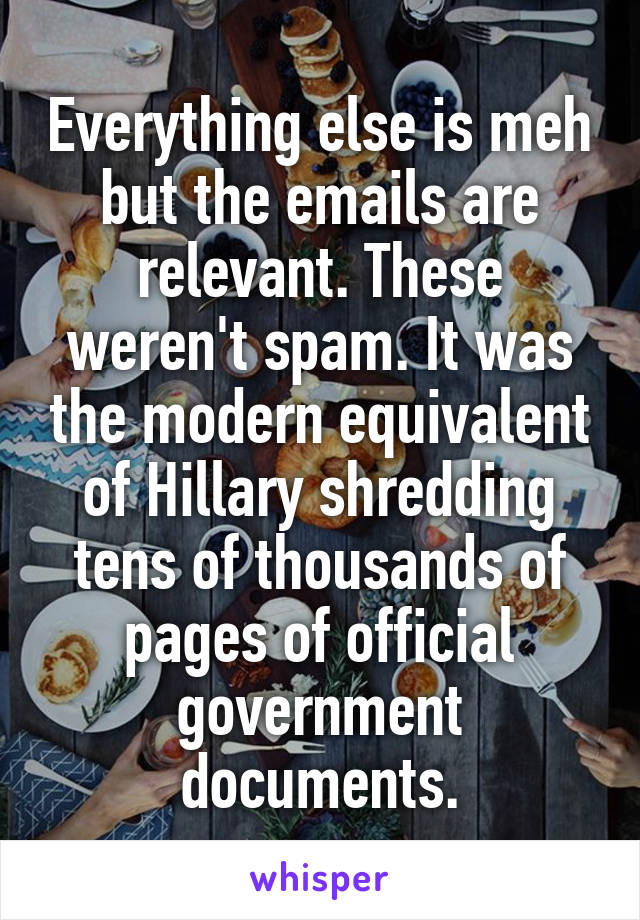 Everything else is meh but the emails are relevant. These weren't spam. It was the modern equivalent of Hillary shredding tens of thousands of pages of official government documents.