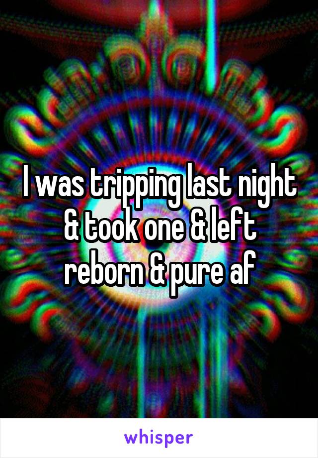 I was tripping last night & took one & left reborn & pure af