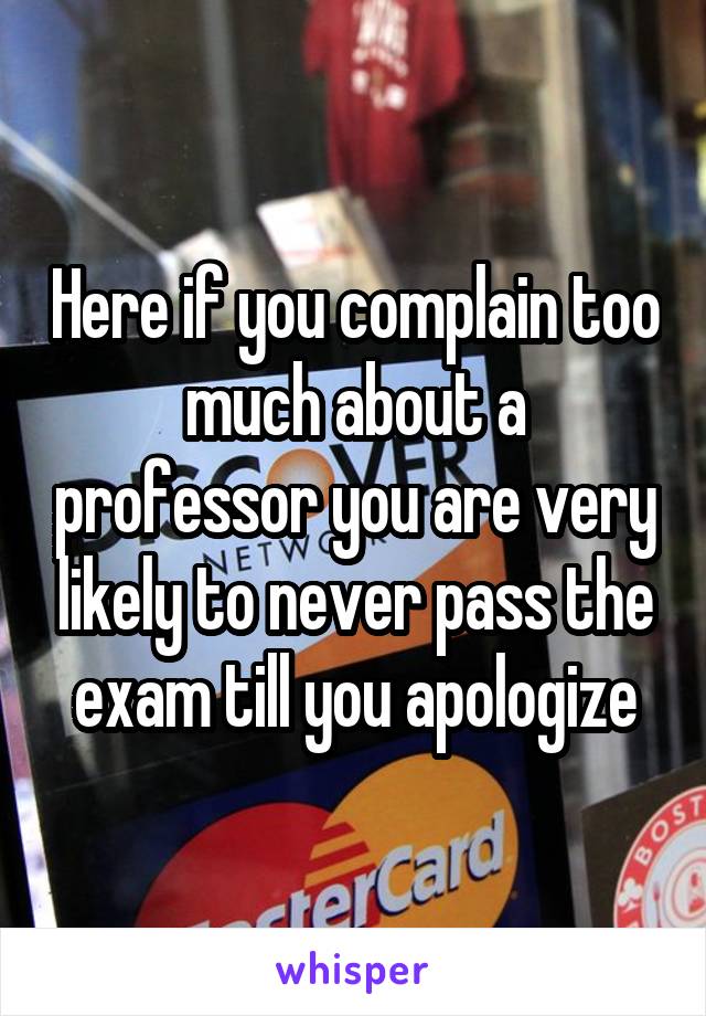 Here if you complain too much about a professor you are very likely to never pass the exam till you apologize