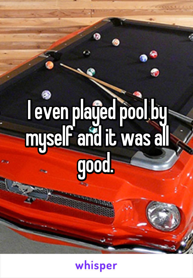 I even played pool by myself and it was all good. 