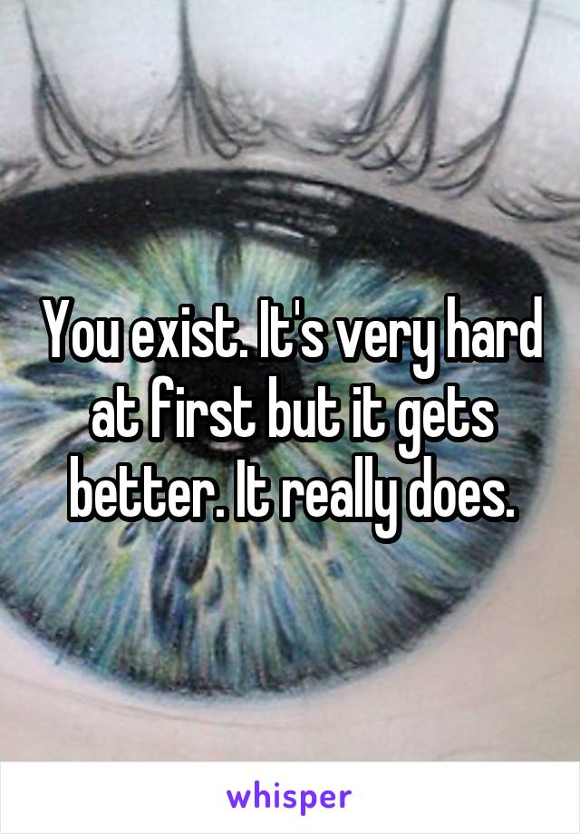 You exist. It's very hard at first but it gets better. It really does.