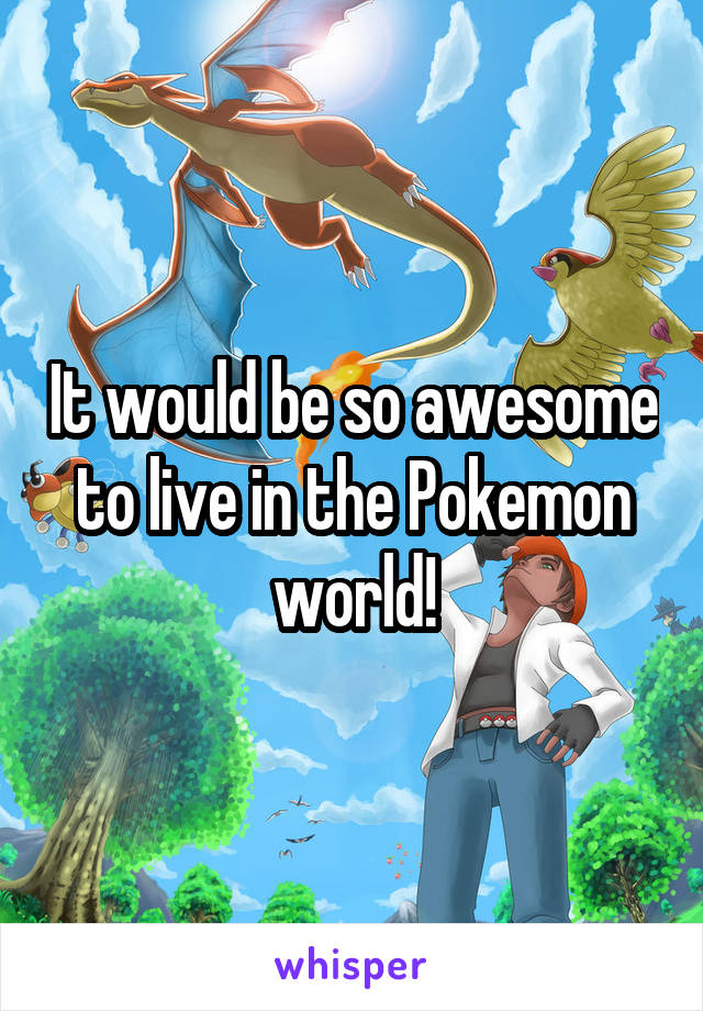 It would be so awesome to live in the Pokemon world!