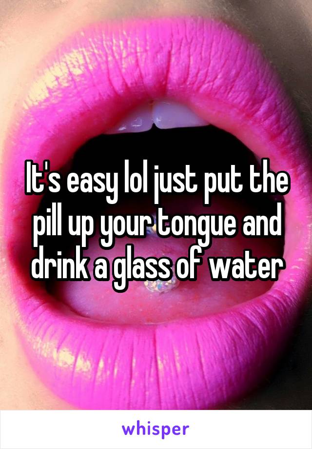 It's easy lol just put the pill up your tongue and drink a glass of water