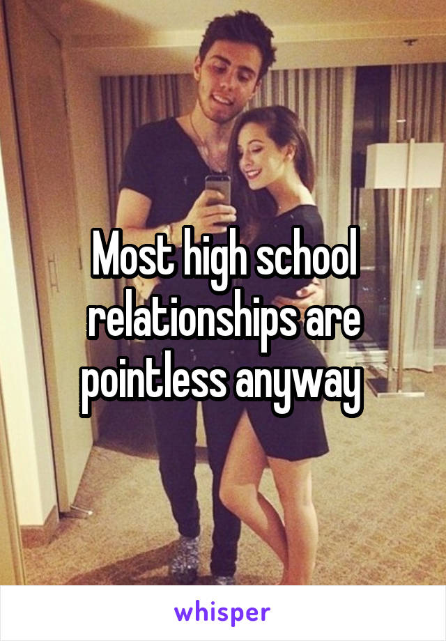 Most high school relationships are pointless anyway 