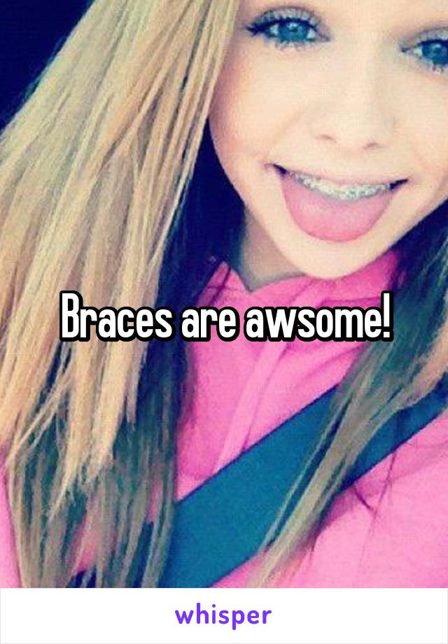 Braces are awsome!