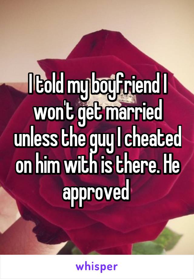 I told my boyfriend I won't get married unless the guy I cheated on him with is there. He approved 