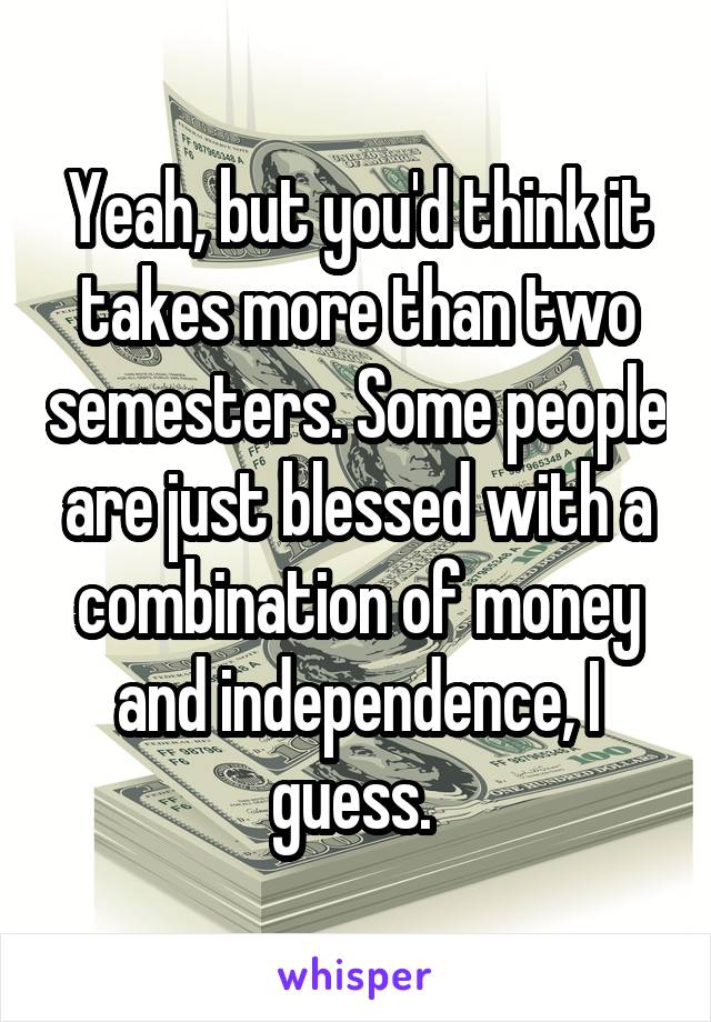 Yeah, but you'd think it takes more than two semesters. Some people are just blessed with a combination of money and independence, I guess. 