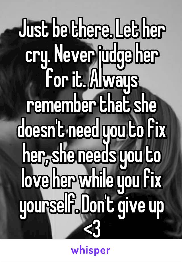 Just be there. Let her cry. Never judge her for it. Always remember that she doesn't need you to fix her, she needs you to love her while you fix yourself. Don't give up <3