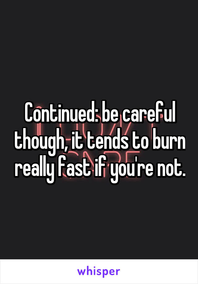 Continued: be careful though, it tends to burn really fast if you're not.