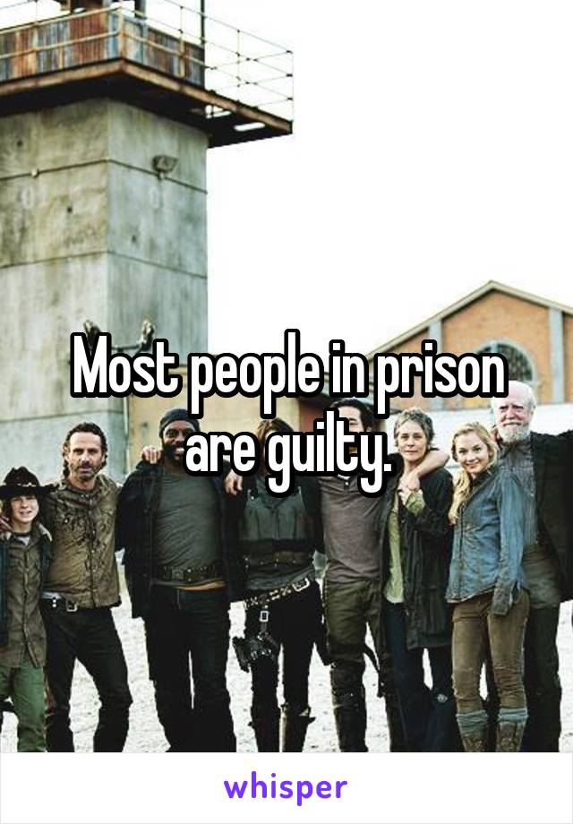 Most people in prison are guilty.