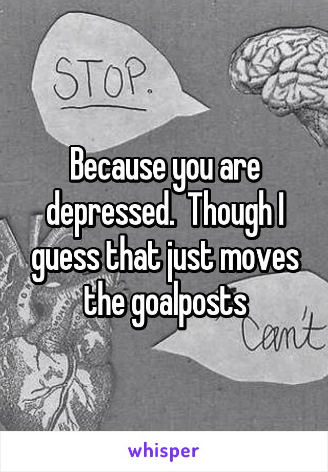 Because you are depressed.  Though I guess that just moves the goalposts