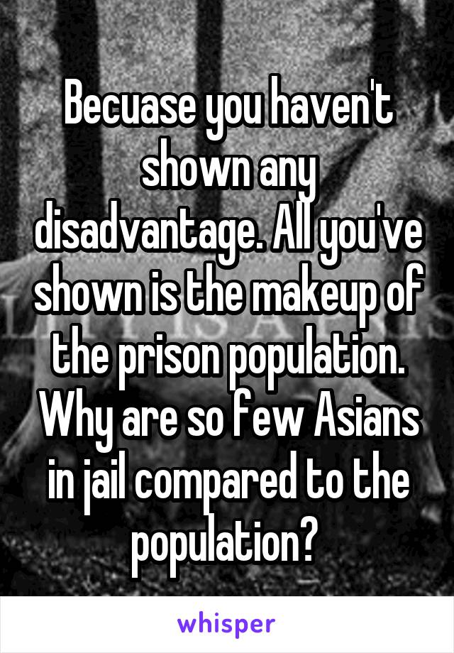 Becuase you haven't shown any disadvantage. All you've shown is the makeup of the prison population. Why are so few Asians in jail compared to the population? 