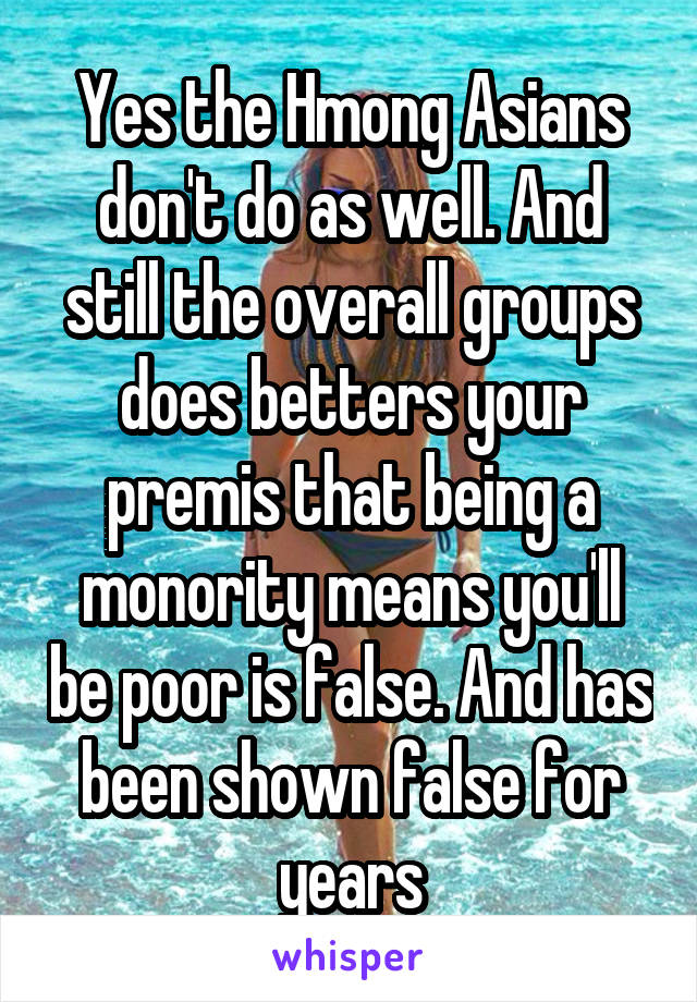 Yes the Hmong Asians don't do as well. And still the overall groups does betters your premis that being a monority means you'll be poor is false. And has been shown false for years