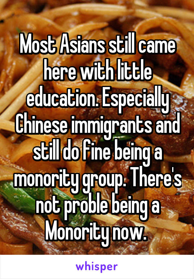 Most Asians still came here with little education. Especially Chinese immigrants and still do fine being a monority group. There's not proble being a Monority now. 