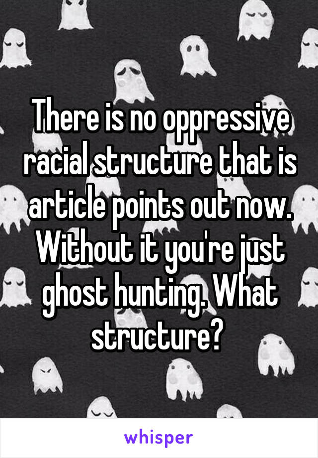 There is no oppressive racial structure that is article points out now. Without it you're just ghost hunting. What structure? 