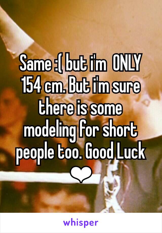Same :( but i'm  ONLY 154 cm. But i'm sure there is some  modeling for short people too. Good Luck ❤