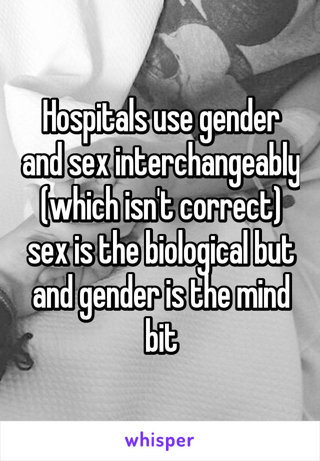 Hospitals use gender and sex interchangeably (which isn't correct) sex is the biological but and gender is the mind bit